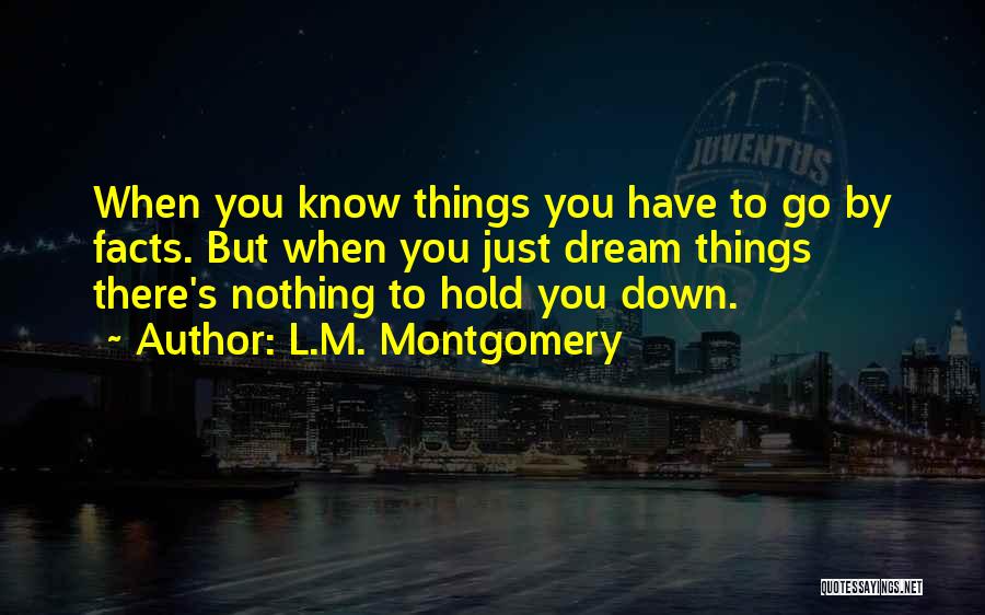 L.M. Montgomery Quotes: When You Know Things You Have To Go By Facts. But When You Just Dream Things There's Nothing To Hold
