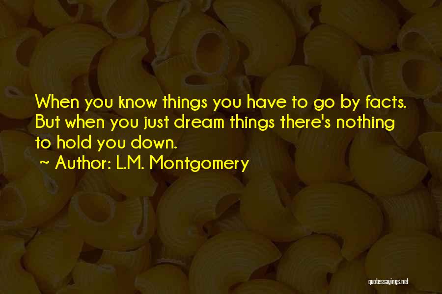 L.M. Montgomery Quotes: When You Know Things You Have To Go By Facts. But When You Just Dream Things There's Nothing To Hold