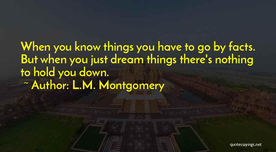 L.M. Montgomery Quotes: When You Know Things You Have To Go By Facts. But When You Just Dream Things There's Nothing To Hold