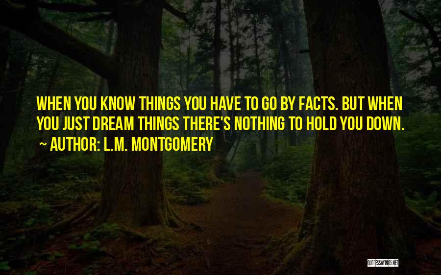 L.M. Montgomery Quotes: When You Know Things You Have To Go By Facts. But When You Just Dream Things There's Nothing To Hold