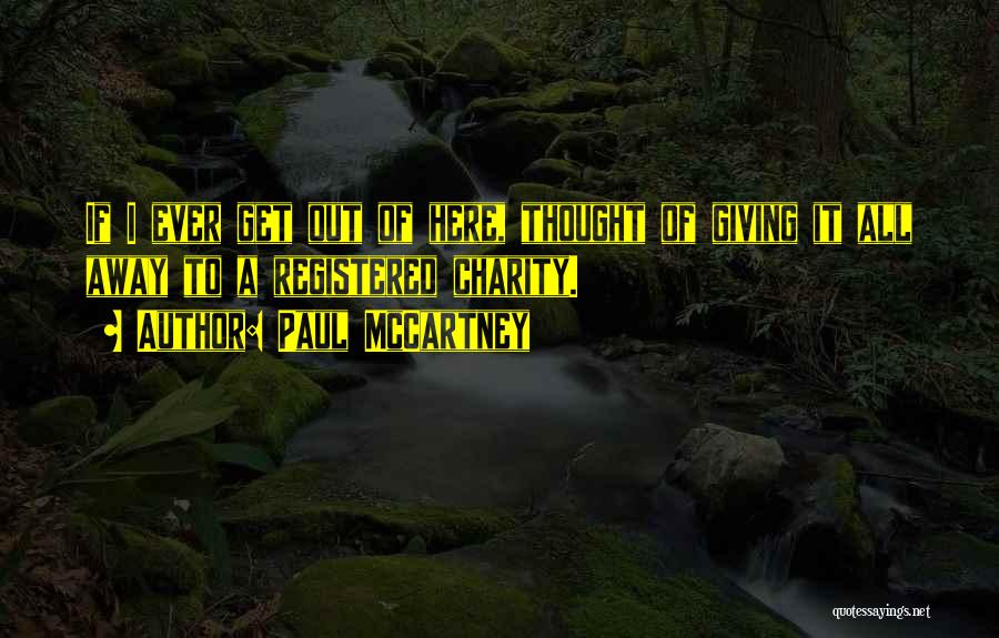 Paul McCartney Quotes: If I Ever Get Out Of Here, Thought Of Giving It All Away To A Registered Charity.