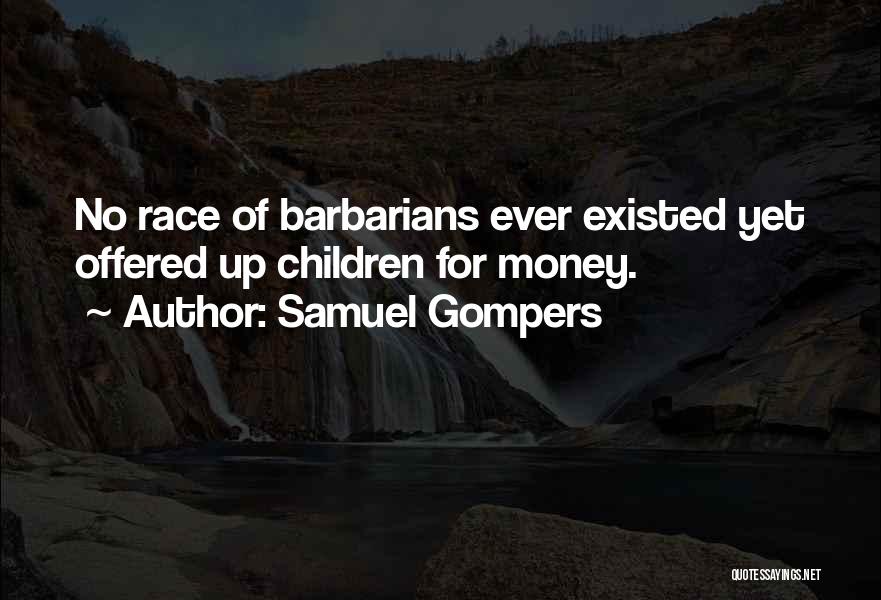 Samuel Gompers Quotes: No Race Of Barbarians Ever Existed Yet Offered Up Children For Money.