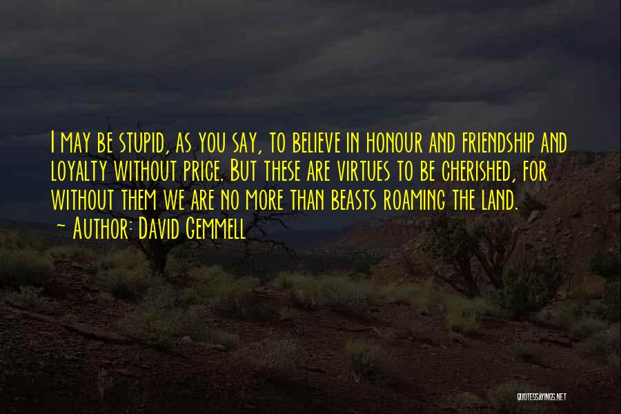 David Gemmell Quotes: I May Be Stupid, As You Say, To Believe In Honour And Friendship And Loyalty Without Price. But These Are