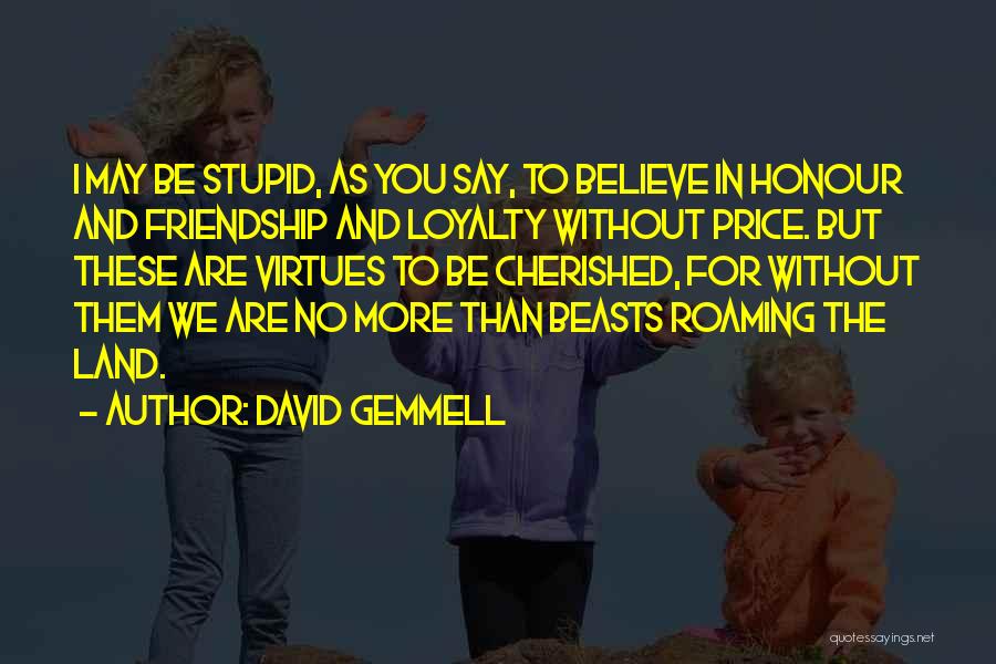 David Gemmell Quotes: I May Be Stupid, As You Say, To Believe In Honour And Friendship And Loyalty Without Price. But These Are