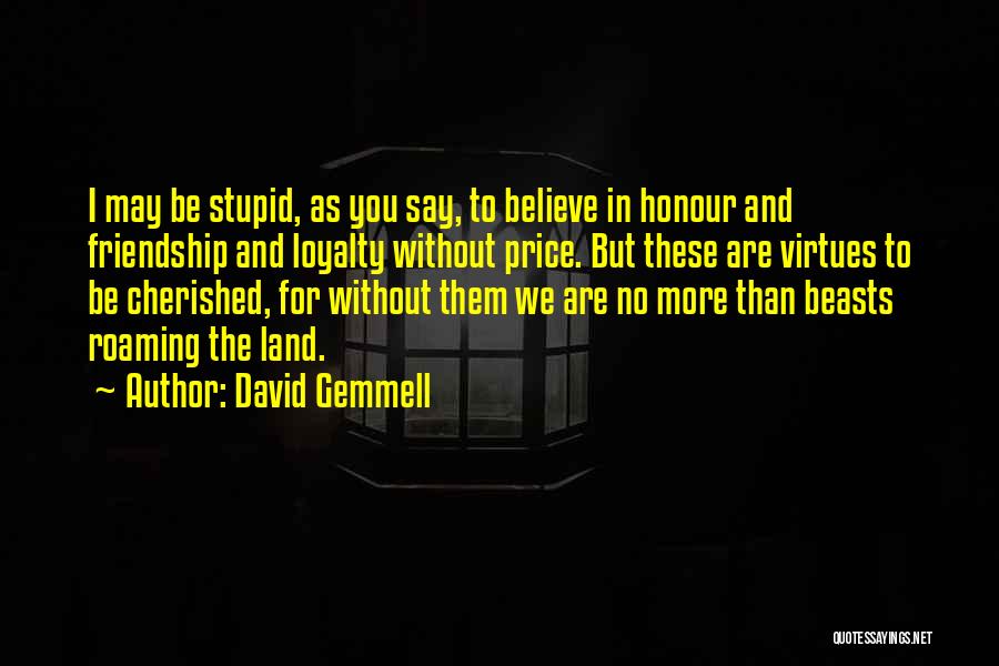 David Gemmell Quotes: I May Be Stupid, As You Say, To Believe In Honour And Friendship And Loyalty Without Price. But These Are