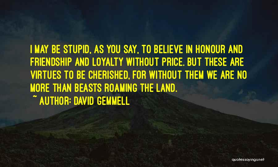 David Gemmell Quotes: I May Be Stupid, As You Say, To Believe In Honour And Friendship And Loyalty Without Price. But These Are