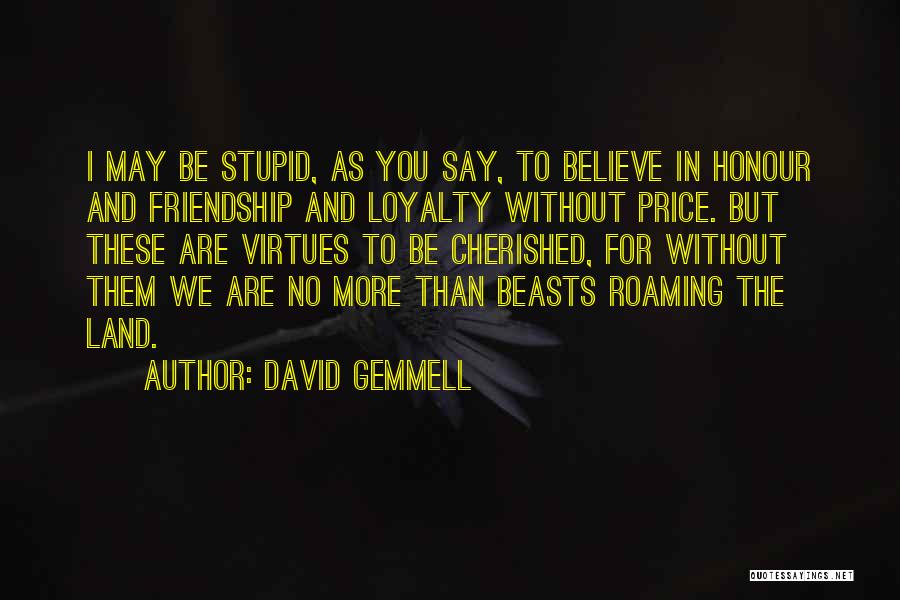 David Gemmell Quotes: I May Be Stupid, As You Say, To Believe In Honour And Friendship And Loyalty Without Price. But These Are