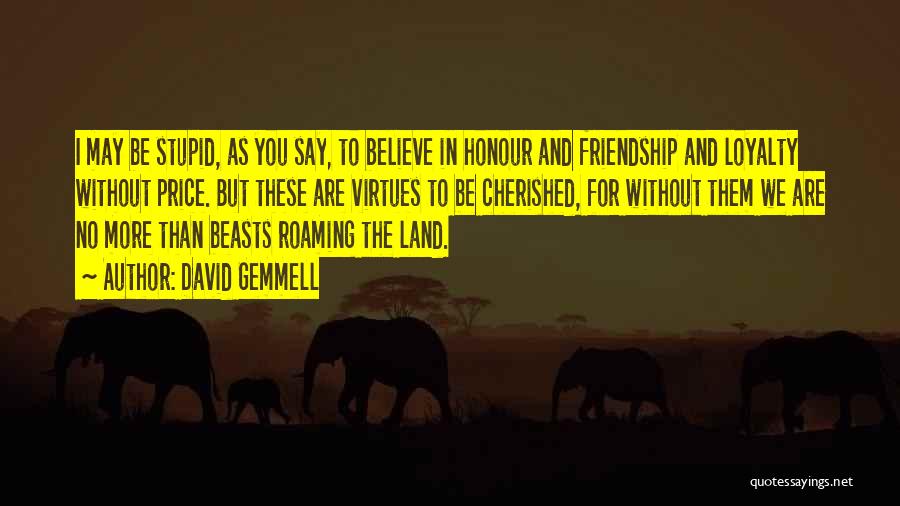 David Gemmell Quotes: I May Be Stupid, As You Say, To Believe In Honour And Friendship And Loyalty Without Price. But These Are