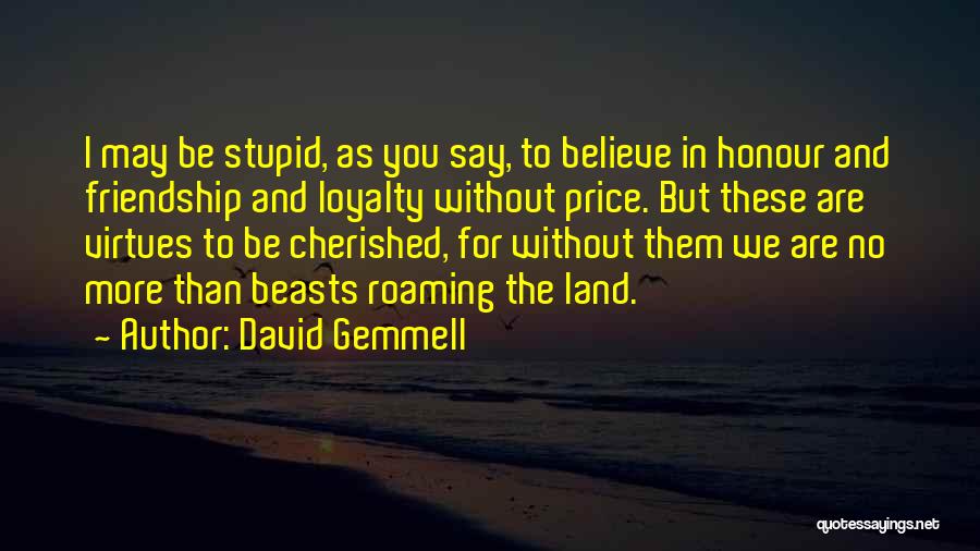 David Gemmell Quotes: I May Be Stupid, As You Say, To Believe In Honour And Friendship And Loyalty Without Price. But These Are