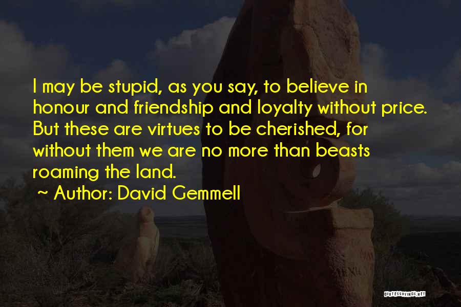 David Gemmell Quotes: I May Be Stupid, As You Say, To Believe In Honour And Friendship And Loyalty Without Price. But These Are