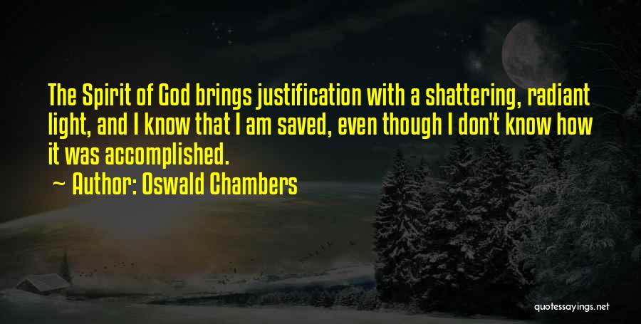 Oswald Chambers Quotes: The Spirit Of God Brings Justification With A Shattering, Radiant Light, And I Know That I Am Saved, Even Though