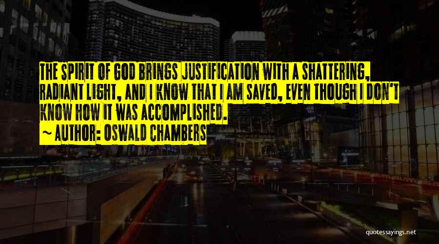 Oswald Chambers Quotes: The Spirit Of God Brings Justification With A Shattering, Radiant Light, And I Know That I Am Saved, Even Though