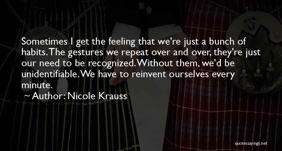 Nicole Krauss Quotes: Sometimes I Get The Feeling That We're Just A Bunch Of Habits. The Gestures We Repeat Over And Over, They're