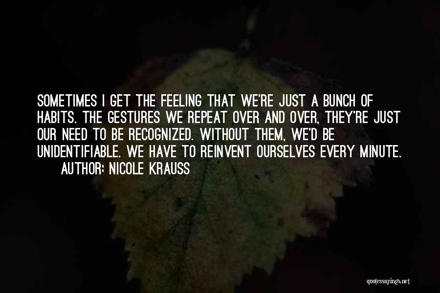 Nicole Krauss Quotes: Sometimes I Get The Feeling That We're Just A Bunch Of Habits. The Gestures We Repeat Over And Over, They're