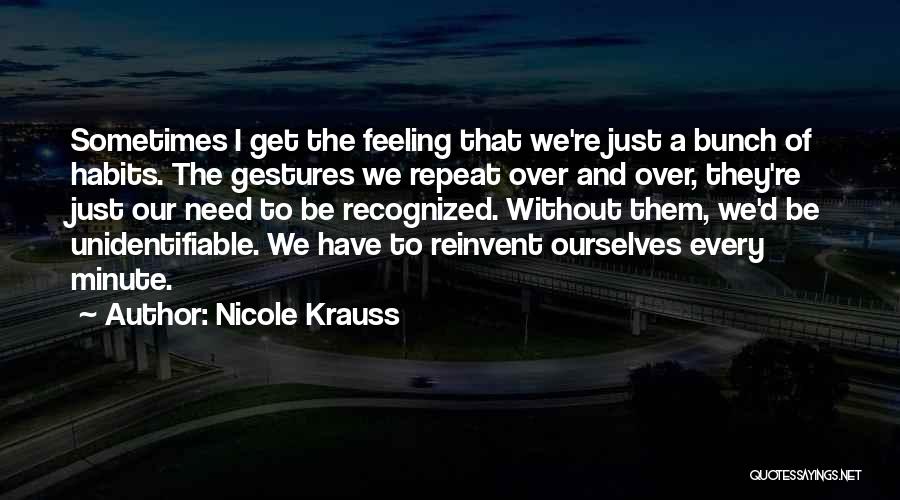 Nicole Krauss Quotes: Sometimes I Get The Feeling That We're Just A Bunch Of Habits. The Gestures We Repeat Over And Over, They're