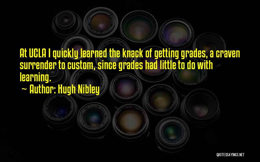 Hugh Nibley Quotes: At Ucla I Quickly Learned The Knack Of Getting Grades, A Craven Surrender To Custom, Since Grades Had Little To