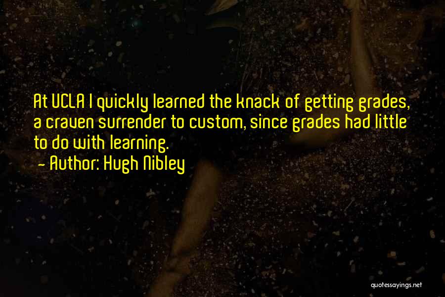 Hugh Nibley Quotes: At Ucla I Quickly Learned The Knack Of Getting Grades, A Craven Surrender To Custom, Since Grades Had Little To