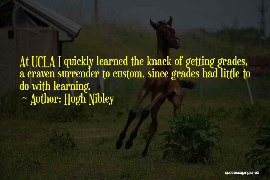 Hugh Nibley Quotes: At Ucla I Quickly Learned The Knack Of Getting Grades, A Craven Surrender To Custom, Since Grades Had Little To