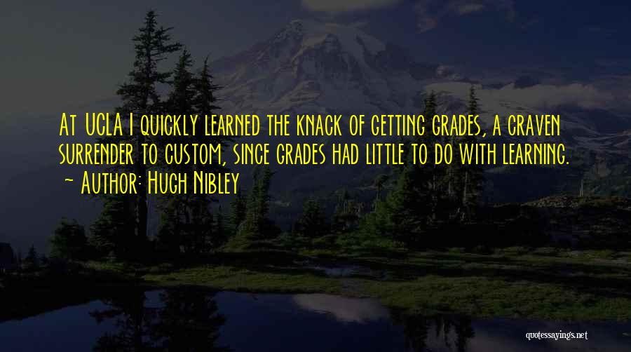 Hugh Nibley Quotes: At Ucla I Quickly Learned The Knack Of Getting Grades, A Craven Surrender To Custom, Since Grades Had Little To