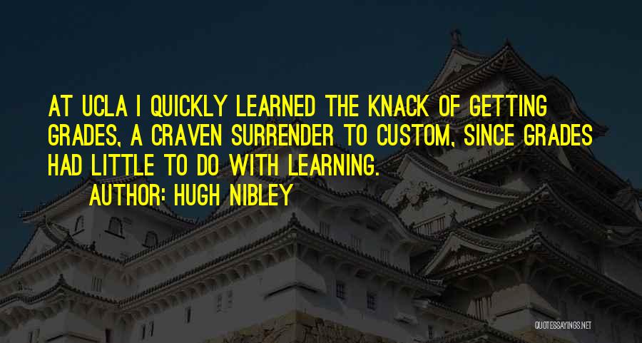 Hugh Nibley Quotes: At Ucla I Quickly Learned The Knack Of Getting Grades, A Craven Surrender To Custom, Since Grades Had Little To