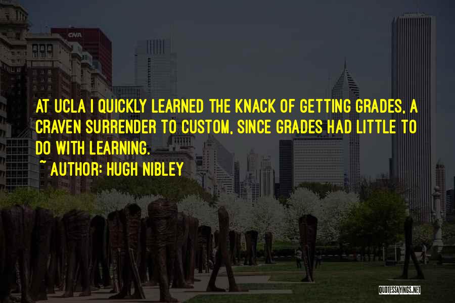 Hugh Nibley Quotes: At Ucla I Quickly Learned The Knack Of Getting Grades, A Craven Surrender To Custom, Since Grades Had Little To