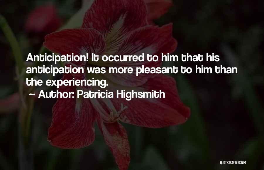 Patricia Highsmith Quotes: Anticipation! It Occurred To Him That His Anticipation Was More Pleasant To Him Than The Experiencing.