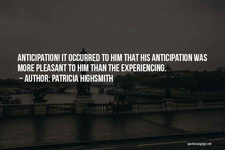 Patricia Highsmith Quotes: Anticipation! It Occurred To Him That His Anticipation Was More Pleasant To Him Than The Experiencing.