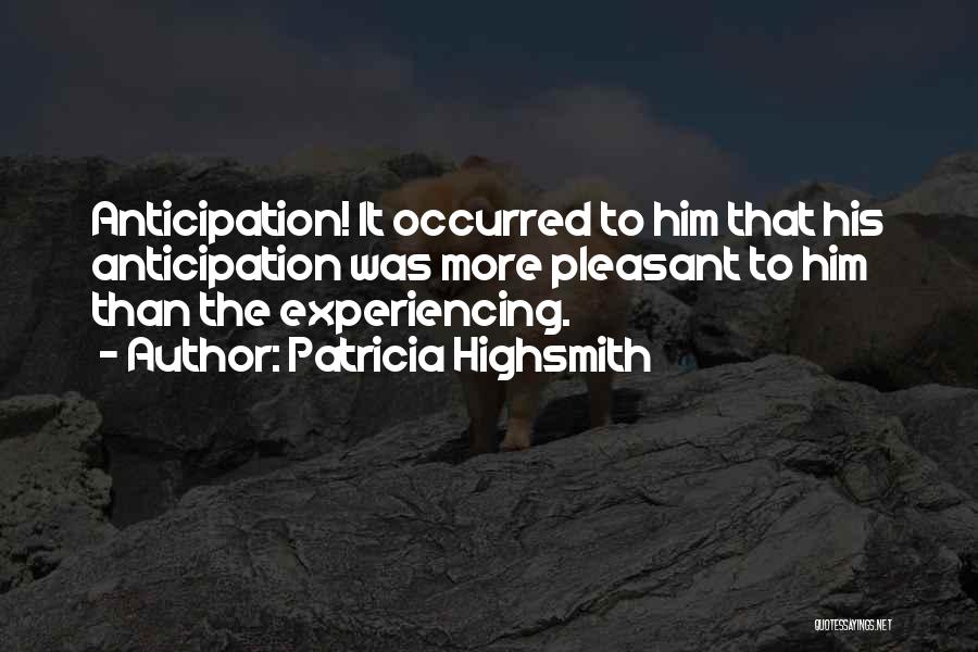 Patricia Highsmith Quotes: Anticipation! It Occurred To Him That His Anticipation Was More Pleasant To Him Than The Experiencing.