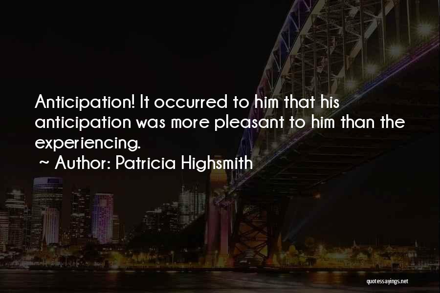 Patricia Highsmith Quotes: Anticipation! It Occurred To Him That His Anticipation Was More Pleasant To Him Than The Experiencing.