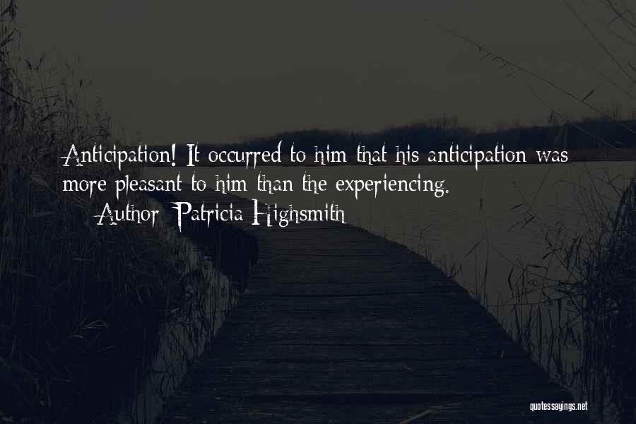 Patricia Highsmith Quotes: Anticipation! It Occurred To Him That His Anticipation Was More Pleasant To Him Than The Experiencing.