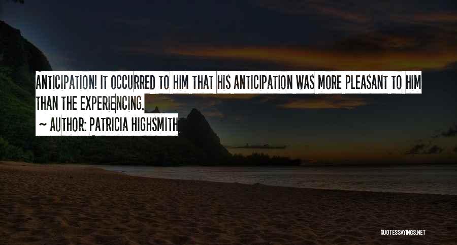 Patricia Highsmith Quotes: Anticipation! It Occurred To Him That His Anticipation Was More Pleasant To Him Than The Experiencing.