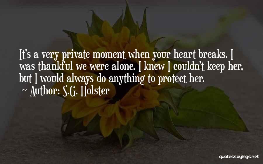 S.G. Holster Quotes: It's A Very Private Moment When Your Heart Breaks. I Was Thankful We Were Alone. I Knew I Couldn't Keep