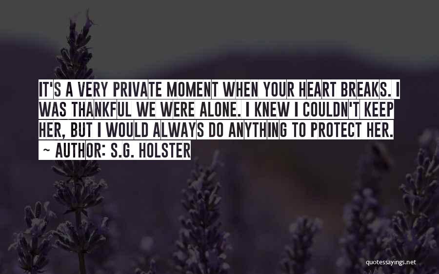 S.G. Holster Quotes: It's A Very Private Moment When Your Heart Breaks. I Was Thankful We Were Alone. I Knew I Couldn't Keep