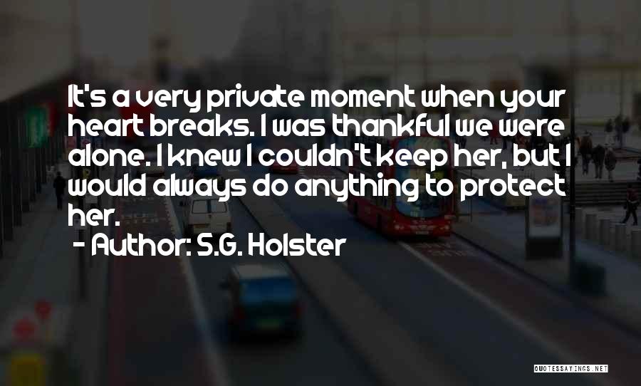 S.G. Holster Quotes: It's A Very Private Moment When Your Heart Breaks. I Was Thankful We Were Alone. I Knew I Couldn't Keep