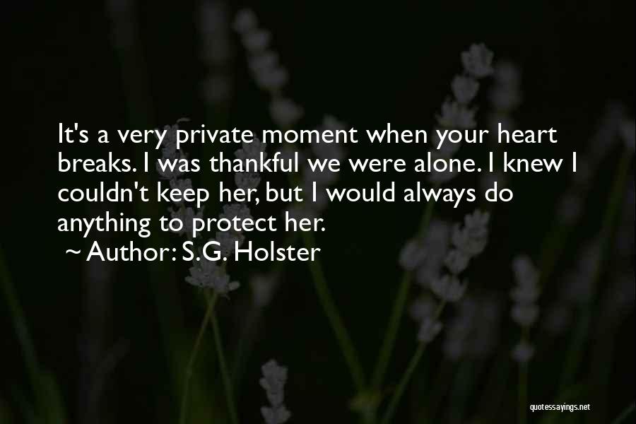 S.G. Holster Quotes: It's A Very Private Moment When Your Heart Breaks. I Was Thankful We Were Alone. I Knew I Couldn't Keep