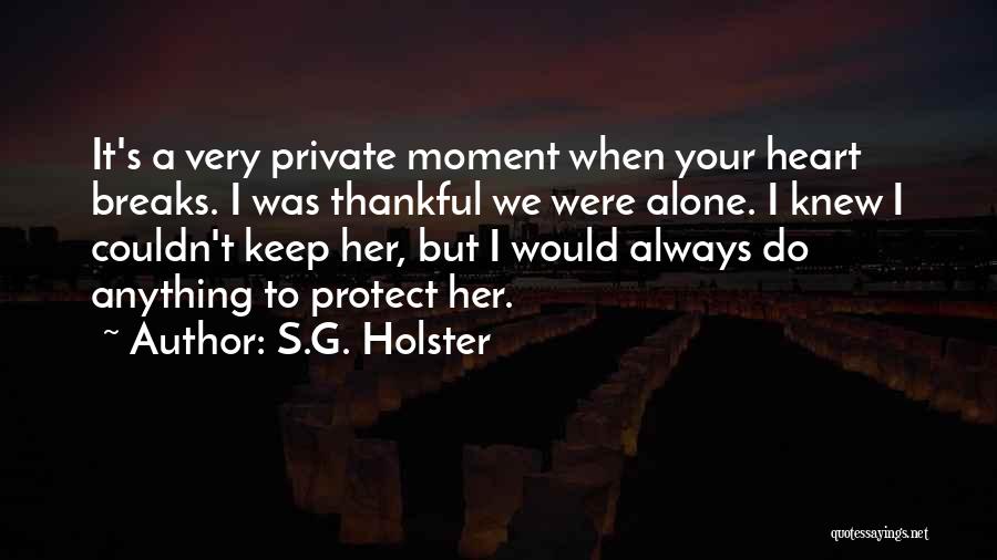 S.G. Holster Quotes: It's A Very Private Moment When Your Heart Breaks. I Was Thankful We Were Alone. I Knew I Couldn't Keep