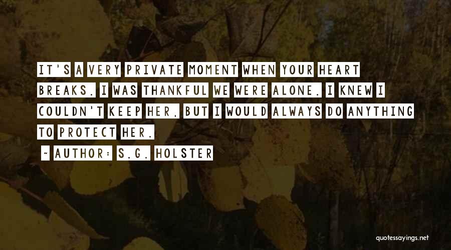 S.G. Holster Quotes: It's A Very Private Moment When Your Heart Breaks. I Was Thankful We Were Alone. I Knew I Couldn't Keep