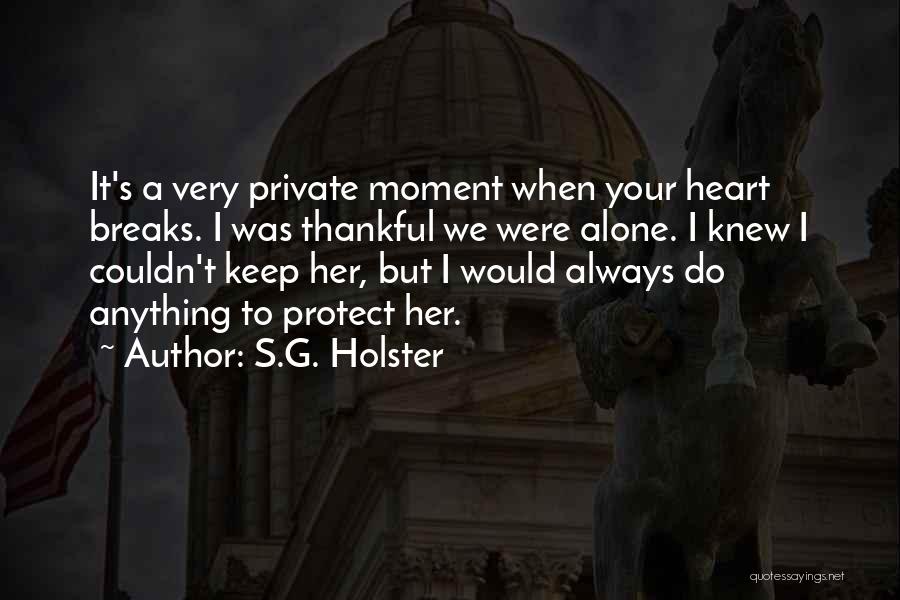 S.G. Holster Quotes: It's A Very Private Moment When Your Heart Breaks. I Was Thankful We Were Alone. I Knew I Couldn't Keep