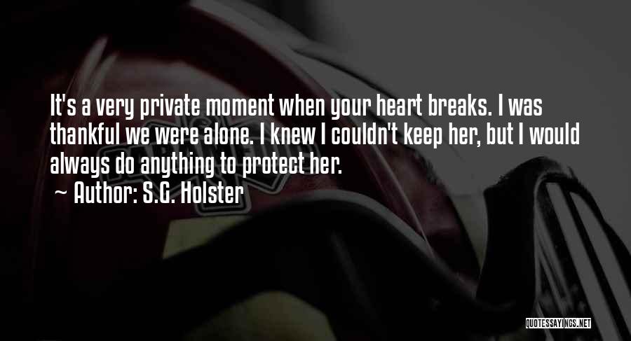S.G. Holster Quotes: It's A Very Private Moment When Your Heart Breaks. I Was Thankful We Were Alone. I Knew I Couldn't Keep