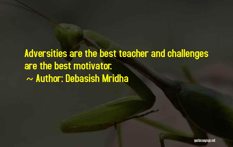 Debasish Mridha Quotes: Adversities Are The Best Teacher And Challenges Are The Best Motivator.