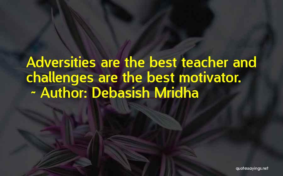 Debasish Mridha Quotes: Adversities Are The Best Teacher And Challenges Are The Best Motivator.