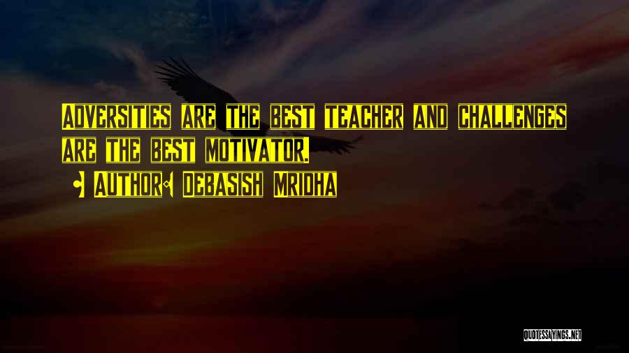 Debasish Mridha Quotes: Adversities Are The Best Teacher And Challenges Are The Best Motivator.