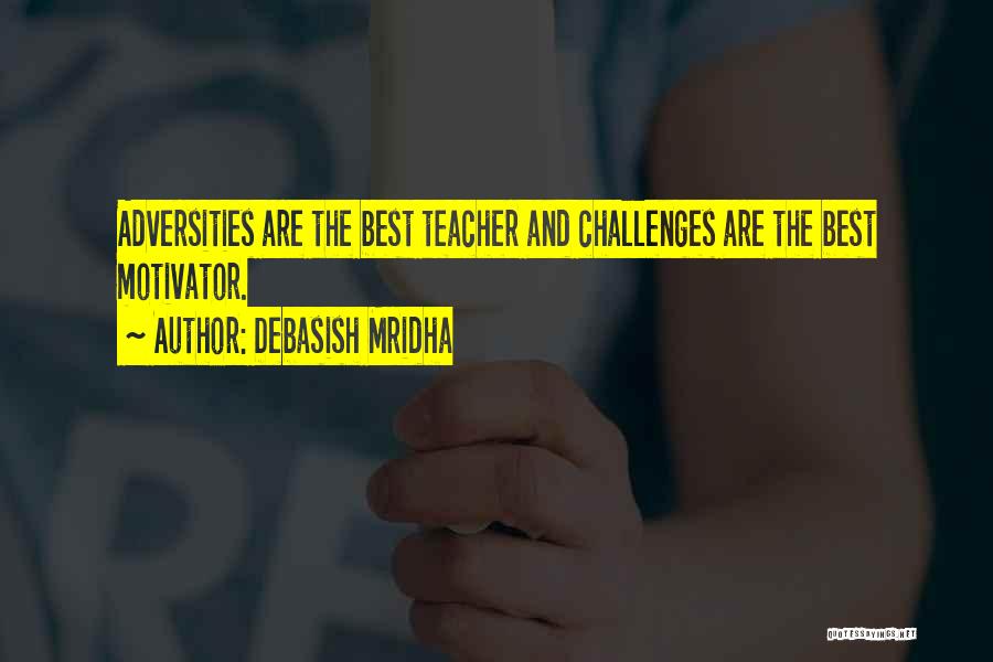 Debasish Mridha Quotes: Adversities Are The Best Teacher And Challenges Are The Best Motivator.