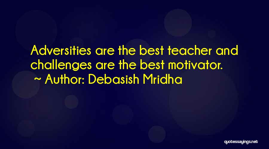 Debasish Mridha Quotes: Adversities Are The Best Teacher And Challenges Are The Best Motivator.