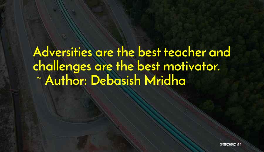 Debasish Mridha Quotes: Adversities Are The Best Teacher And Challenges Are The Best Motivator.