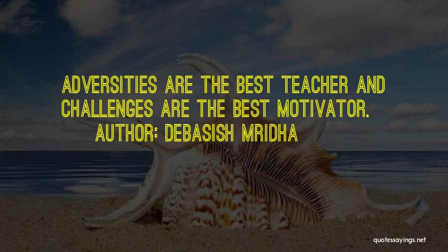 Debasish Mridha Quotes: Adversities Are The Best Teacher And Challenges Are The Best Motivator.