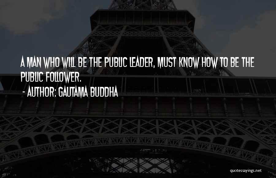 Gautama Buddha Quotes: A Man Who Will Be The Public Leader, Must Know How To Be The Public Follower.