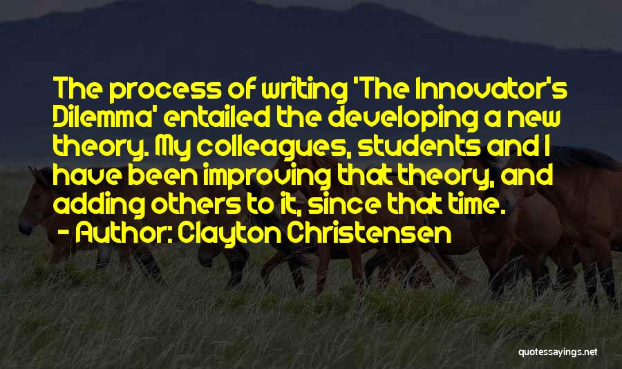 Clayton Christensen Quotes: The Process Of Writing 'the Innovator's Dilemma' Entailed The Developing A New Theory. My Colleagues, Students And I Have Been