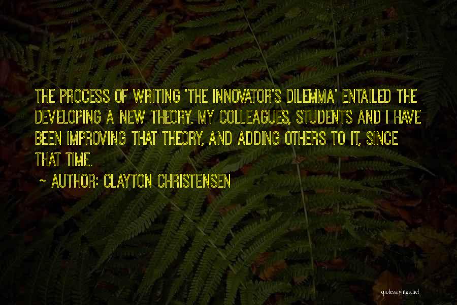Clayton Christensen Quotes: The Process Of Writing 'the Innovator's Dilemma' Entailed The Developing A New Theory. My Colleagues, Students And I Have Been