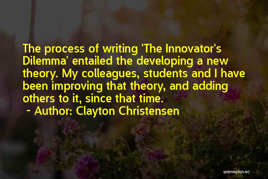 Clayton Christensen Quotes: The Process Of Writing 'the Innovator's Dilemma' Entailed The Developing A New Theory. My Colleagues, Students And I Have Been